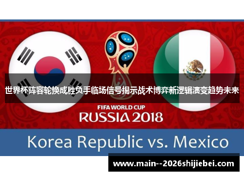 世界杯阵容轮换成胜负手临场信号揭示战术博弈新逻辑演变趋势未来 世界杯阵容轮换成胜负手临场信号揭示战术博弈新逻辑演变趋势未来