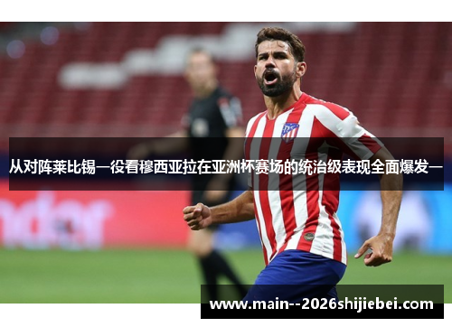 从对阵莱比锡一役看穆西亚拉在亚洲杯赛场的统治级表现全面爆发一