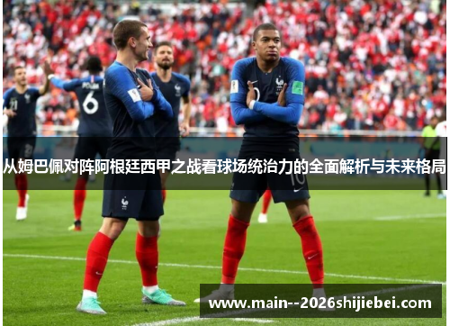 从姆巴佩对阵阿根廷西甲之战看球场统治力的全面解析与未来格局