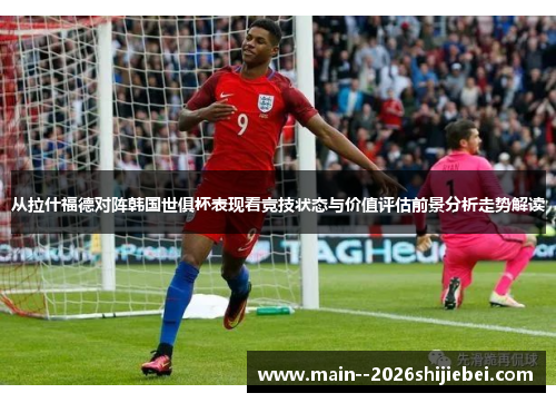 从拉什福德对阵韩国世俱杯表现看竞技状态与价值评估前景分析走势解读 从拉什福德对阵韩国世俱杯表现看竞技状态与价值评估前景分析走势解读