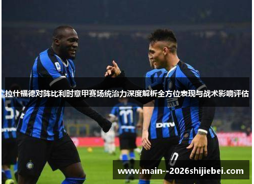 拉什福德对阵比利时意甲赛场统治力深度解析全方位表现与战术影响评估 拉什福德对阵比利时意甲赛场统治力深度解析全方位表现与战术影响评估