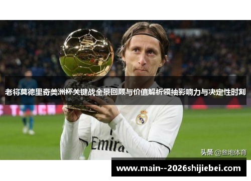 老将莫德里奇美洲杯关键战全景回顾与价值解析领袖影响力与决定性时刻 老将莫德里奇美洲杯关键战全景回顾与价值解析领袖影响力与决定性时刻