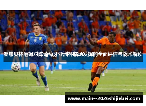 聚焦贝林厄姆对阵葡萄牙亚洲杯临场发挥的全面评估与战术解读 聚焦贝林厄姆对阵葡萄牙亚洲杯临场发挥的全面评估与战术解读