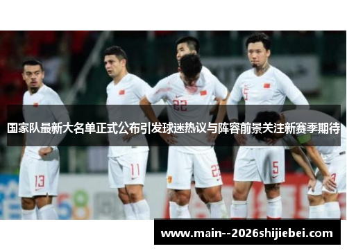 国家队最新大名单正式公布引发球迷热议与阵容前景关注新赛季期待