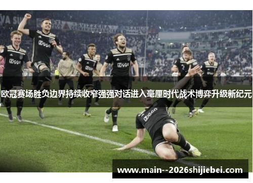 欧冠赛场胜负边界持续收窄强强对话进入毫厘时代战术博弈升级新纪元 欧冠赛场胜负边界持续收窄强强对话进入毫厘时代战术博弈升级新纪元