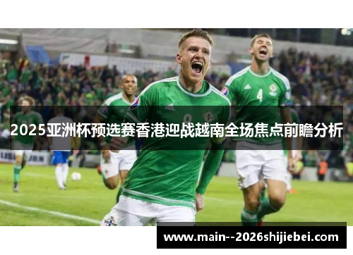 2025亚洲杯预选赛香港迎战越南全场焦点前瞻分析 2025亚洲杯预选赛香港迎战越南全场焦点前瞻分析