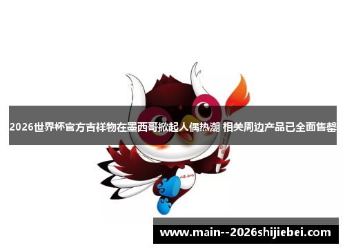 2026世界杯官方吉祥物在墨西哥掀起人偶热潮 相关周边产品已全面售罄 2026世界杯官方吉祥物在墨西哥掀起人偶热潮 相关周边产品已全面售罄