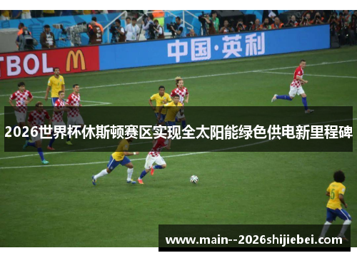 2026世界杯休斯顿赛区实现全太阳能绿色供电新里程碑 2026世界杯休斯顿赛区实现全太阳能绿色供电新里程碑