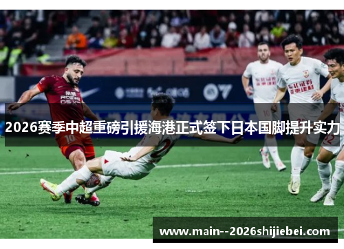 2026赛季中超重磅引援海港正式签下日本国脚提升实力