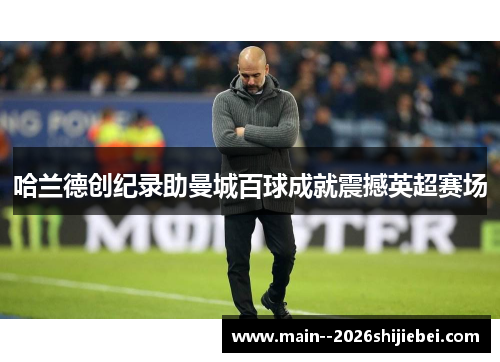 哈兰德创纪录助曼城百球成就震撼英超赛场 哈兰德创纪录助曼城百球成就震撼英超赛场