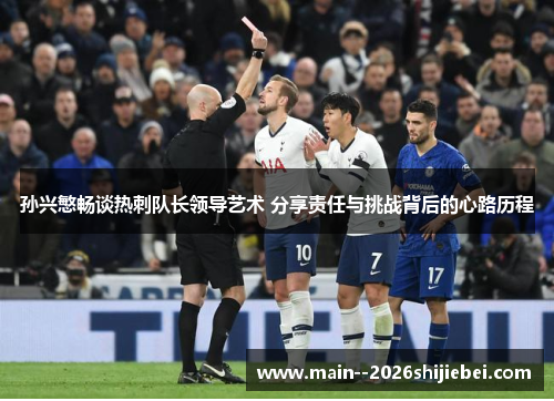 孙兴慜畅谈热刺队长领导艺术 分享责任与挑战背后的心路历程 孙兴慜畅谈热刺队长领导艺术 分享责任与挑战背后的心路历程