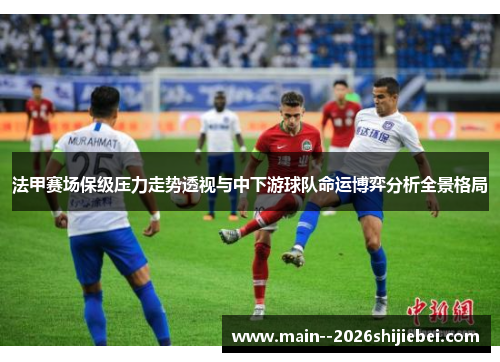法甲赛场保级压力走势透视与中下游球队命运博弈分析全景格局 法甲赛场保级压力走势透视与中下游球队命运博弈分析全景格局
