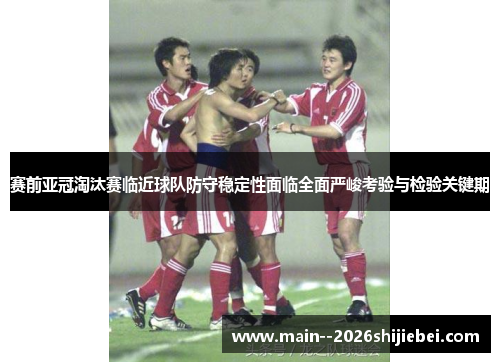 赛前亚冠淘汰赛临近球队防守稳定性面临全面严峻考验与检验关键期 赛前亚冠淘汰赛临近球队防守稳定性面临全面严峻考验与检验关键期