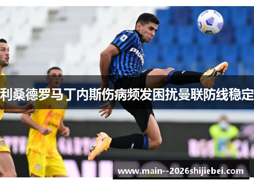 利桑德罗马丁内斯伤病频发困扰曼联防线稳定