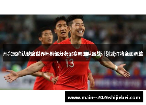 孙兴慜确认缺席世界杯前部分友谊赛韩国队备战计划或许将全面调整 孙兴慜确认缺席世界杯前部分友谊赛韩国队备战计划或许将全面调整