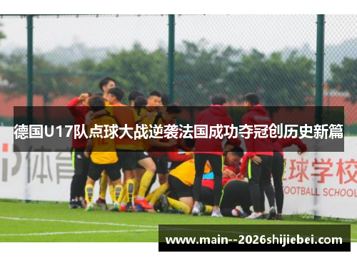 德国U17队点球大战逆袭法国成功夺冠创历史新篇 德国U17队点球大战逆袭法国成功夺冠创历史新篇