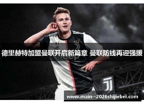 德里赫特加盟曼联开启新篇章 曼联防线再迎强援 德里赫特加盟曼联开启新篇章 曼联防线再迎强援