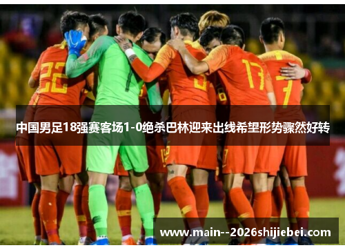 中国男足18强赛客场1-0绝杀巴林迎来出线希望形势骤然好转 中国男足18强赛客场1-0绝杀巴林迎来出线希望形势骤然好转