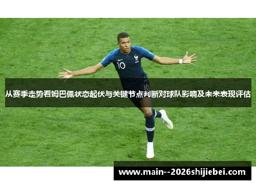 从赛季走势看姆巴佩状态起伏与关键节点判断对球队影响及未来表现评估 从赛季走势看姆巴佩状态起伏与关键节点判断对球队影响及未来表现评估