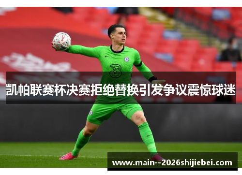 凯帕联赛杯决赛拒绝替换引发争议震惊球迷 凯帕联赛杯决赛拒绝替换引发争议震惊球迷