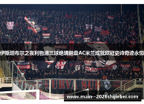 伊斯坦布尔之夜利物浦三球绝境翻盘AC米兰成就欧冠史诗奇迹永恒 伊斯坦布尔之夜利物浦三球绝境翻盘AC米兰成就欧冠史诗奇迹永恒
