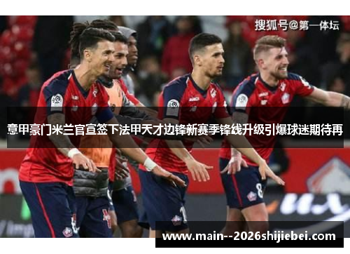 意甲豪门米兰官宣签下法甲天才边锋新赛季锋线升级引爆球迷期待再 意甲豪门米兰官宣签下法甲天才边锋新赛季锋线升级引爆球迷期待再