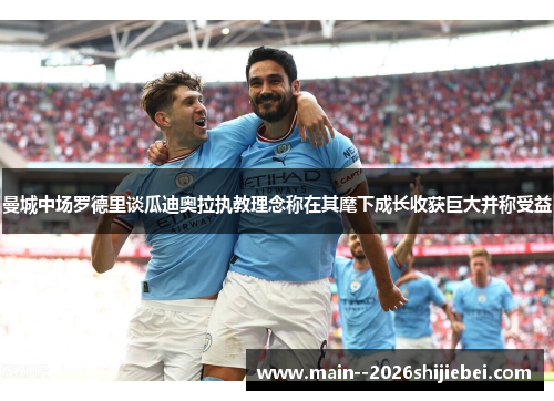 曼城中场罗德里谈瓜迪奥拉执教理念称在其麾下成长收获巨大并称受益 曼城中场罗德里谈瓜迪奥拉执教理念称在其麾下成长收获巨大并称受益