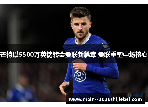 芒特以5500万英镑转会曼联新篇章 曼联重塑中场核心 芒特以5500万英镑转会曼联新篇章 曼联重塑中场核心