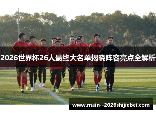2026世界杯26人最终大名单揭晓阵容亮点全解析 2026世界杯26人最终大名单揭晓阵容亮点全解析