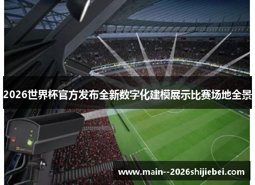 2026世界杯官方发布全新数字化建模展示比赛场地全景 2026世界杯官方发布全新数字化建模展示比赛场地全景