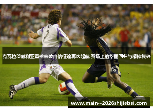 克瓦拉茨赫利亚重拾突破自信征途再次起航 赛场上的华丽回归与精神复兴 克瓦拉茨赫利亚重拾突破自信征途再次起航 赛场上的华丽回归与精神复兴