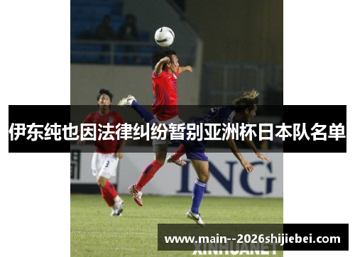 伊东纯也因法律纠纷暂别亚洲杯日本队名单 伊东纯也因法律纠纷暂别亚洲杯日本队名单