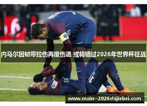 内马尔因韧带拉伤再度伤退 或将错过2026年世界杯征战 内马尔因韧带拉伤再度伤退 或将错过2026年世界杯征战
