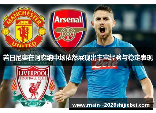 若日尼奥在阿森纳中场依然展现出丰富经验与稳定表现 若日尼奥在阿森纳中场依然展现出丰富经验与稳定表现